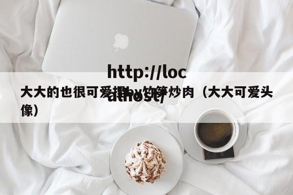 大大的也很可爱捏by竹笋炒肉(大大可爱头像)
