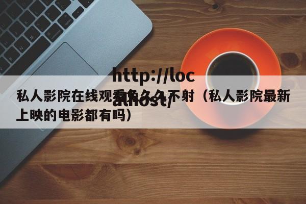 私人影院在线观看免久久不射(私人影院最新上映的电影都有吗)